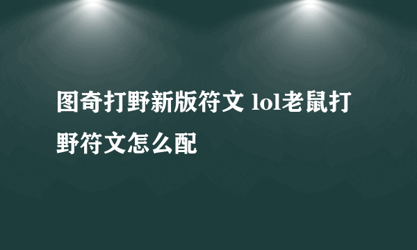 图奇打野新版符文 lol老鼠打野符文怎么配