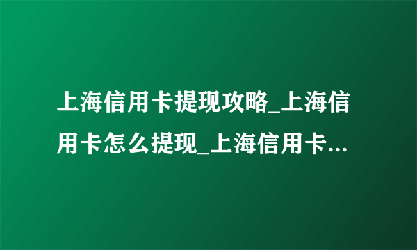 上海信用卡提现攻略_上海信用卡怎么提现_上海信用卡提现手续费-飞外