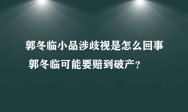 郭冬临小品涉歧视是怎么回事 郭冬临可能要赔到破产？