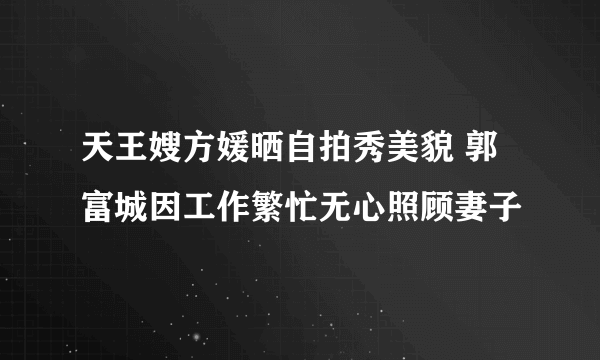 天王嫂方媛晒自拍秀美貌 郭富城因工作繁忙无心照顾妻子