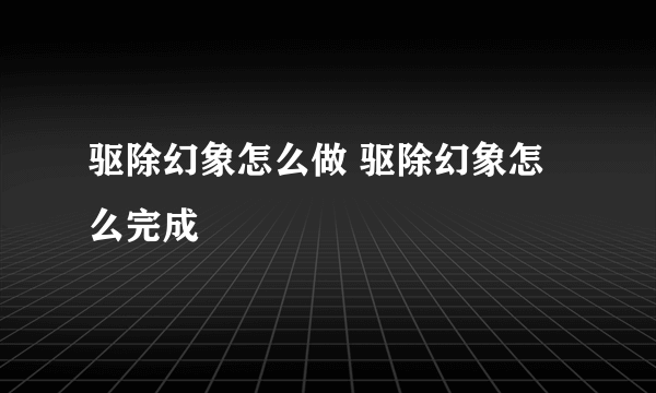 驱除幻象怎么做 驱除幻象怎么完成