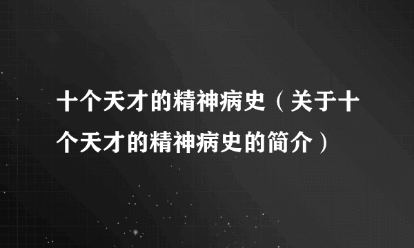 十个天才的精神病史（关于十个天才的精神病史的简介）