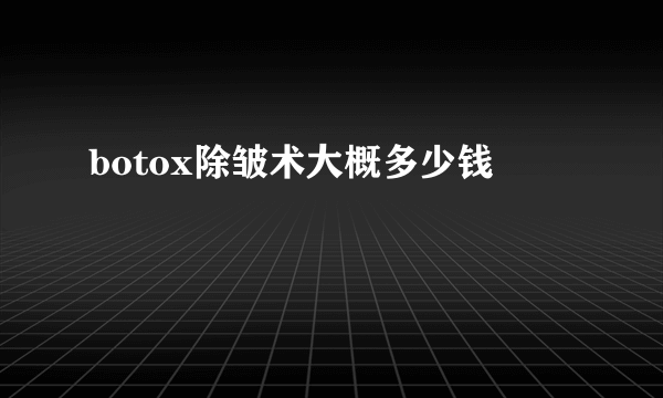 botox除皱术大概多少钱