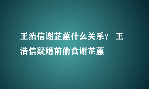 王浩信谢芷蕙什么关系？ 王浩信疑婚前偷食谢芷蕙