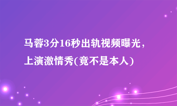 马蓉3分16秒出轨视频曝光，上演激情秀(竟不是本人) 