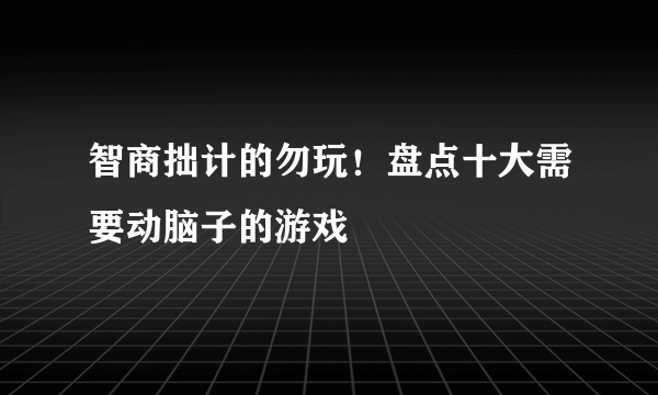 智商拙计的勿玩！盘点十大需要动脑子的游戏