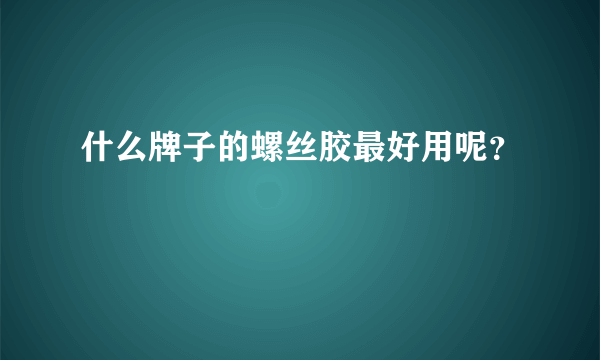 什么牌子的螺丝胶最好用呢？