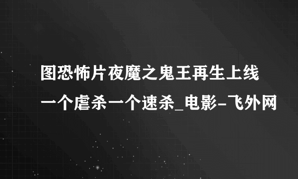 图恐怖片夜魔之鬼王再生上线一个虐杀一个速杀_电影-飞外网