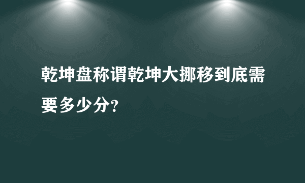 乾坤盘称谓乾坤大挪移到底需要多少分？