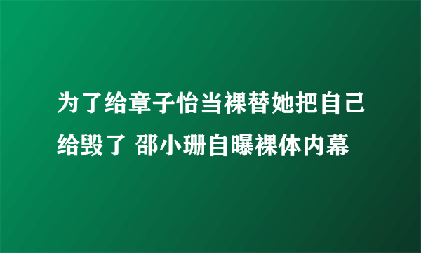 为了给章子怡当裸替她把自己给毁了 邵小珊自曝裸体内幕