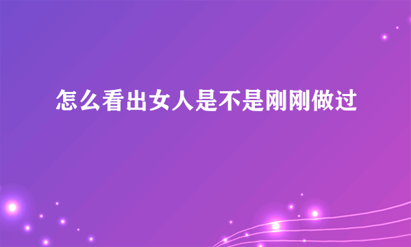 怎么看出女人是不是刚刚做过