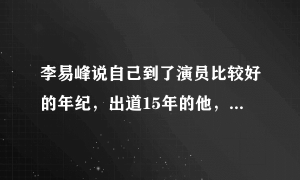 李易峰说自己到了演员比较好的年纪，出道15年的他，都经历了哪些坎坷？