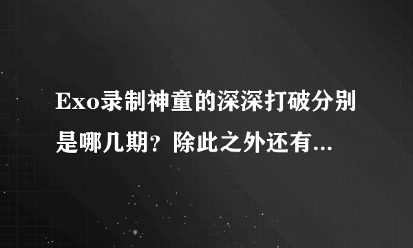 Exo录制神童的深深打破分别是哪几期？除此之外还有没有什么其他节目看？