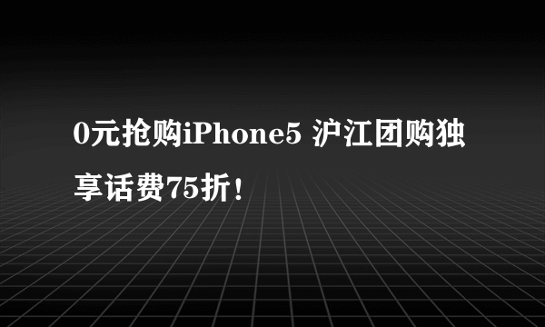 0元抢购iPhone5 沪江团购独享话费75折！