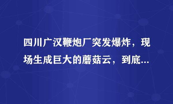 四川广汉鞭炮厂突发爆炸，现场生成巨大的蘑菇云，到底怎么回事？