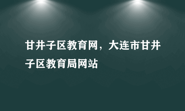 甘井子区教育网，大连市甘井子区教育局网站