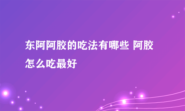 东阿阿胶的吃法有哪些 阿胶怎么吃最好