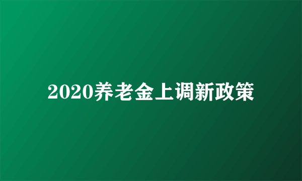 2020养老金上调新政策