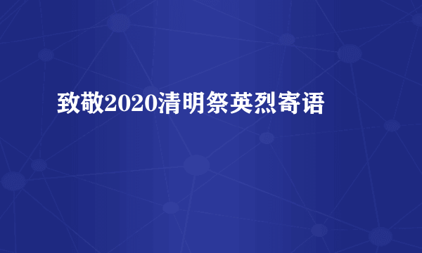 致敬2020清明祭英烈寄语