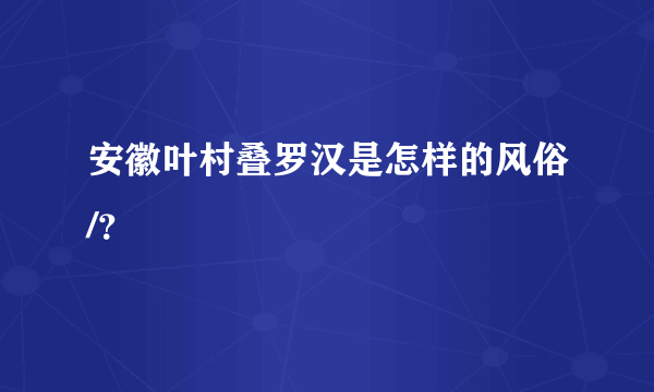 安徽叶村叠罗汉是怎样的风俗/？