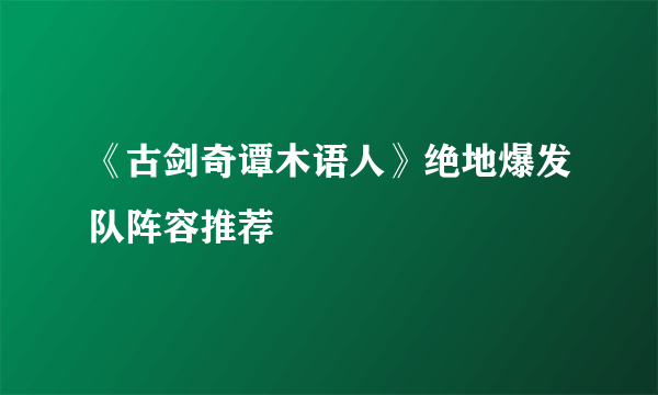 《古剑奇谭木语人》绝地爆发队阵容推荐