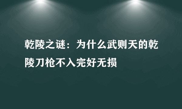 乾陵之谜：为什么武则天的乾陵刀枪不入完好无损