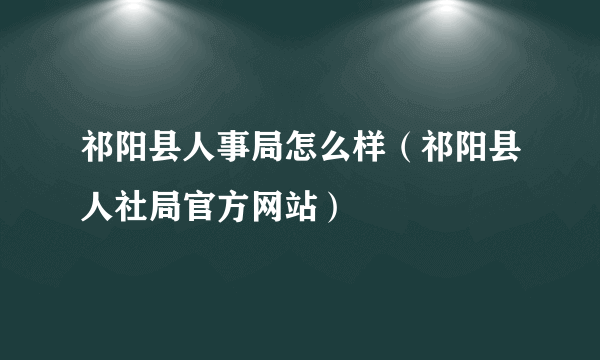 祁阳县人事局怎么样（祁阳县人社局官方网站）