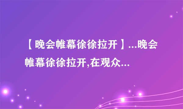 【晚会帷幕徐徐拉开】...晚会帷幕徐徐拉开,在观众的热烈掌声中女主...魔方格