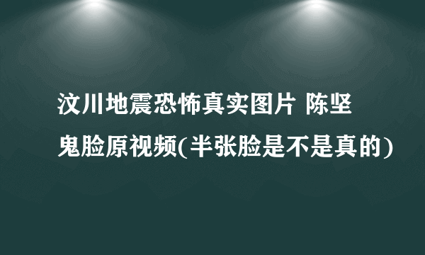 汶川地震恐怖真实图片 陈坚鬼脸原视频(半张脸是不是真的)