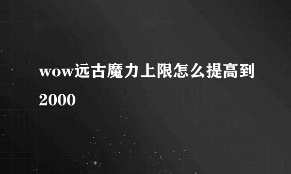 wow远古魔力上限怎么提高到2000