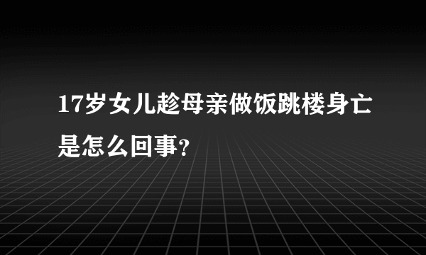 17岁女儿趁母亲做饭跳楼身亡是怎么回事？