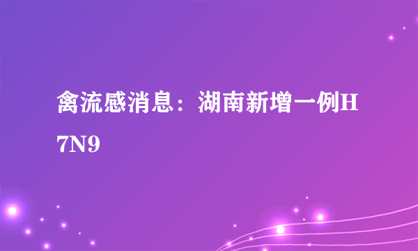 禽流感消息：湖南新增一例H7N9