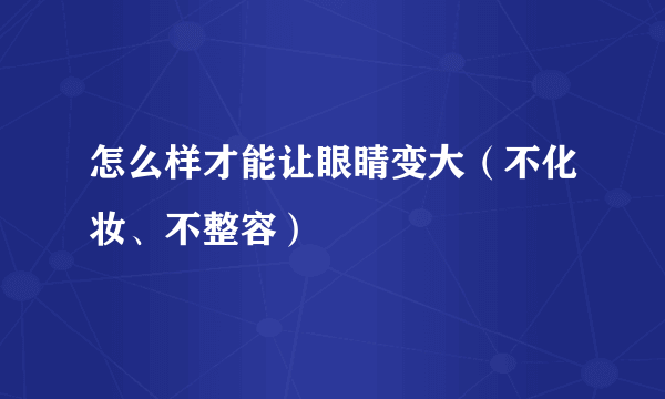 怎么样才能让眼睛变大（不化妆、不整容）