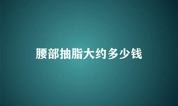 腰部抽脂大约多少钱