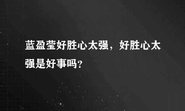 蓝盈莹好胜心太强，好胜心太强是好事吗？