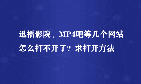 迅播影院、MP4吧等几个网站怎么打不开了？求打开方法