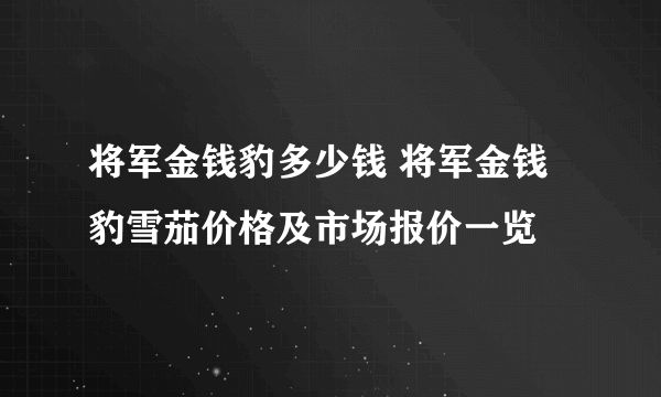 将军金钱豹多少钱 将军金钱豹雪茄价格及市场报价一览