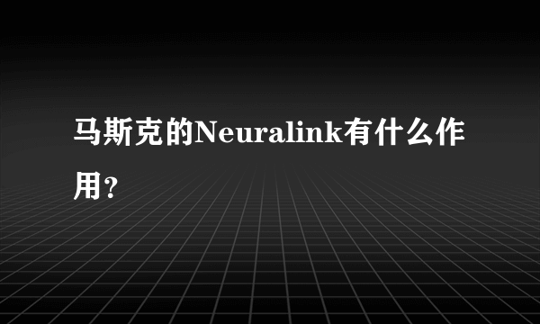 马斯克的Neuralink有什么作用？