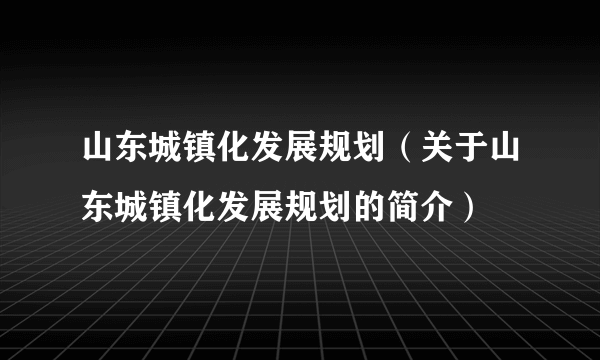 山东城镇化发展规划（关于山东城镇化发展规划的简介）