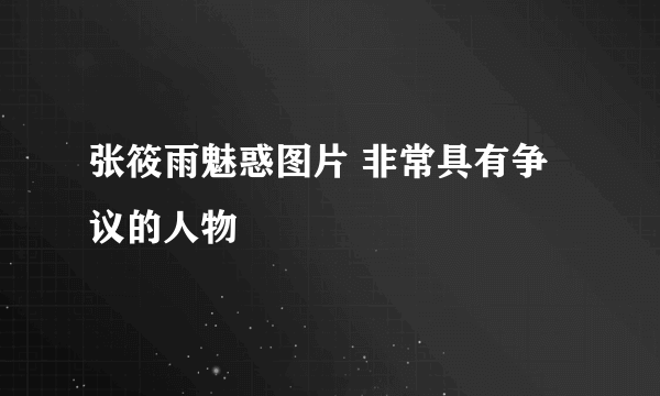 张筱雨魅惑图片 非常具有争议的人物