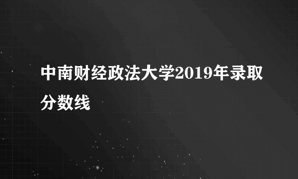 中南财经政法大学2019年录取分数线