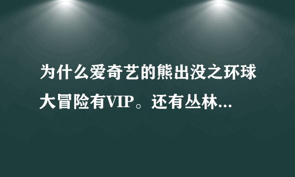 为什么爱奇艺的熊出没之环球大冒险有VIP。还有丛林总动员和第一部。