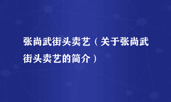 张尚武街头卖艺（关于张尚武街头卖艺的简介）