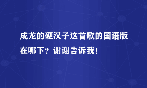 成龙的硬汉子这首歌的国语版在哪下？谢谢告诉我！