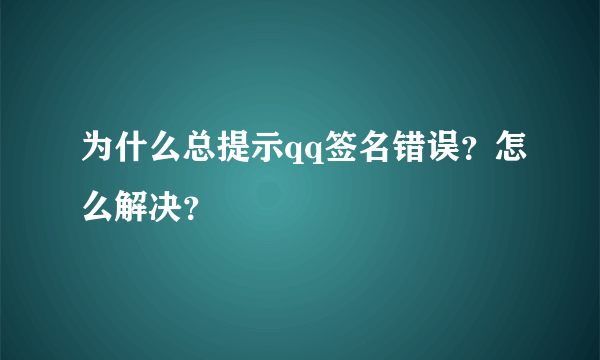 为什么总提示qq签名错误？怎么解决？