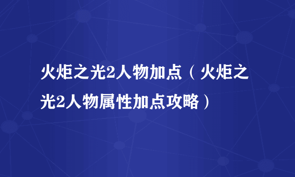 火炬之光2人物加点（火炬之光2人物属性加点攻略）