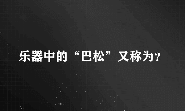 乐器中的“巴松”又称为？