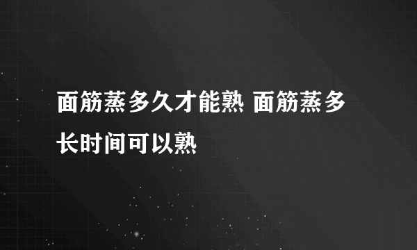 面筋蒸多久才能熟 面筋蒸多长时间可以熟