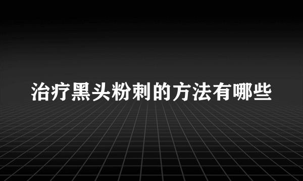 治疗黑头粉刺的方法有哪些