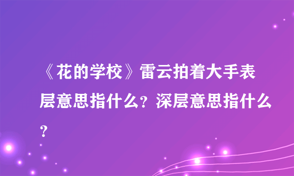 《花的学校》雷云拍着大手表层意思指什么？深层意思指什么？